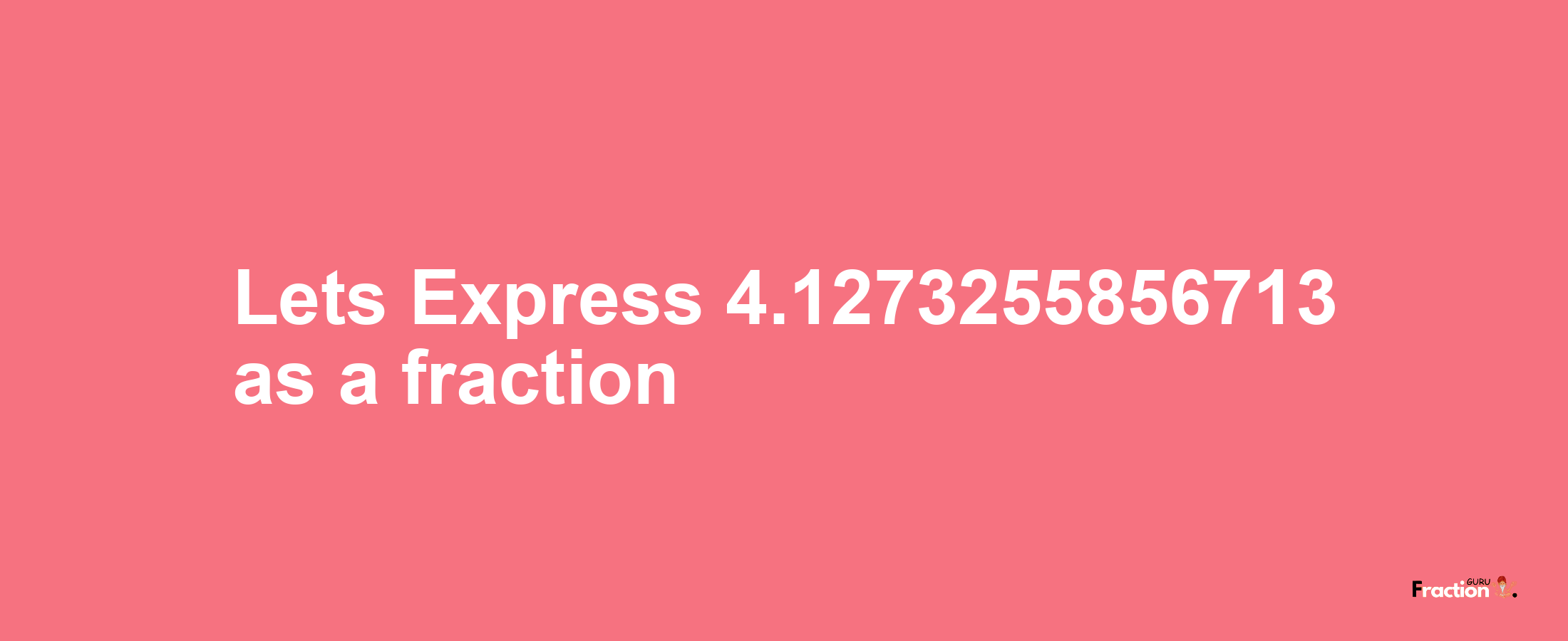 Lets Express 4.1273255856713 as afraction